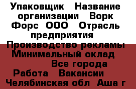 Упаковщик › Название организации ­ Ворк Форс, ООО › Отрасль предприятия ­ Производство рекламы › Минимальный оклад ­ 26 500 - Все города Работа » Вакансии   . Челябинская обл.,Аша г.